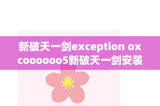 新破天一剑exception oxcoooooo5新破天一剑安装教程,新破天一剑安装教程,解决Exception oxcoooooo5问题 新破天一剑exception oxcoooooo5新破天一剑安装教程,新破天一剑安装教程,解决Exception oxcoooooo5问题