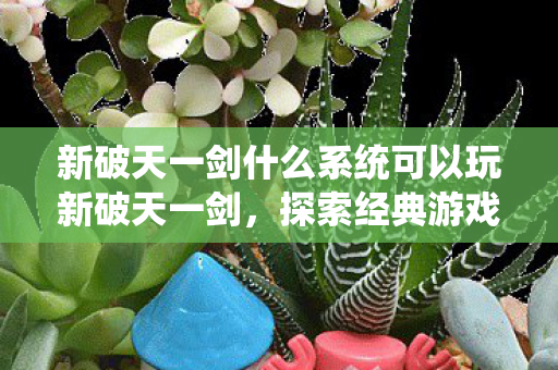 新破天一剑什么系统可以玩新破天一剑,探索经典游戏的多元系统,探索新破天一剑多元系统,重温经典游戏乐趣 新破天一剑什么系统可以玩新破天一剑,探索经典游戏的多元系统,探索新破天一剑多元系统,重温经典游戏乐趣