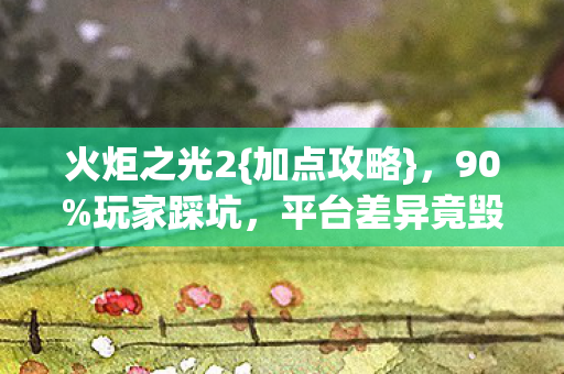 火炬之光2{加点攻略}，90%玩家踩坑，平台差异竟毁号？