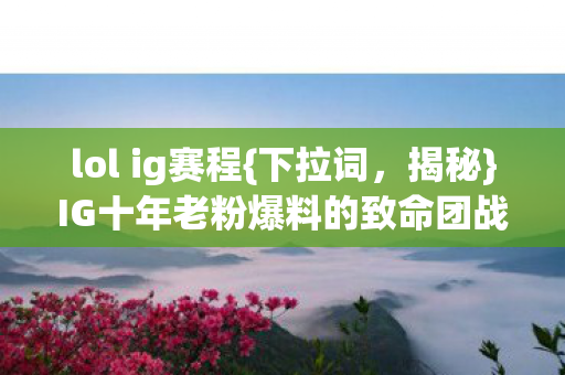 lol ig赛程{下拉词，揭秘}IG十年老粉爆料的致命团战遗憾