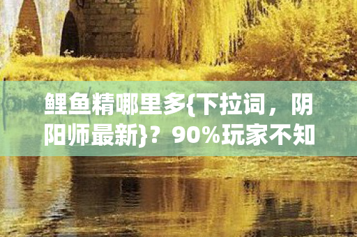 鲤鱼精哪里多{下拉词，阴阳师最新}？90%玩家不知这平台多3倍！