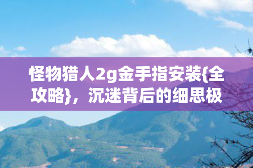 怪物猎人2g金手指安装{全攻略},沉迷背后的细思极恐 怪物猎人2g金手指安装{全攻略},沉迷背后的细思极恐
