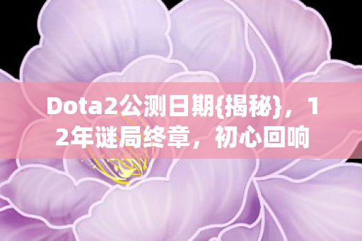 Dota2公测日期{揭秘}，12年谜局终章，初心回响