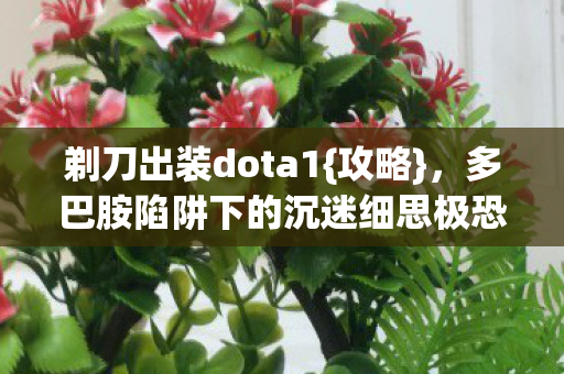 剃刀出装dota1{攻略},多巴胺陷阱下的沉迷细思极恐 剃刀出装dota1{攻略},多巴胺陷阱下的沉迷细思极恐