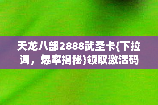 天龙八部2888武圣卡{下拉词,爆率揭秘}领取激活码暗藏数值黑洞 天龙八部2888武圣卡{下拉词,爆率揭秘}领取激活码暗藏数值黑洞