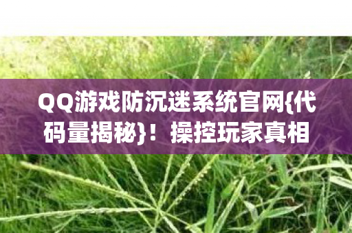 QQ游戏防沉迷系统官网{代码量揭秘}!操控玩家真相曝光 QQ游戏防沉迷系统官网{代码量揭秘}!操控玩家真相曝光