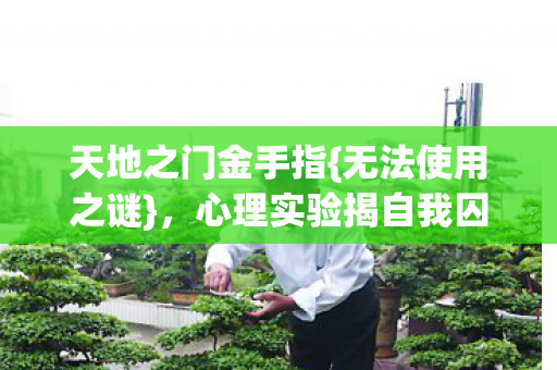天地之门金手指{无法使用之谜},心理实验揭自我囚禁 天地之门金手指{无法使用之谜},心理实验揭自我囚禁