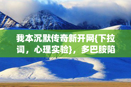 我本沉默传奇新开网{下拉词，心理实验}，多巴胺陷阱揭秘