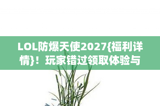 LOL防爆天使2027{福利详情}!玩家错过领取体验与避坑指南 LOL防爆天使2027{福利详情}!玩家错过领取体验与避坑指南