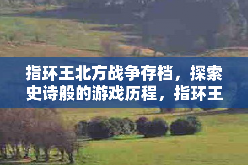 指环王北方战争存档，探索史诗般的游戏历程，指环王北方战争存档，探索史诗般的游戏历程