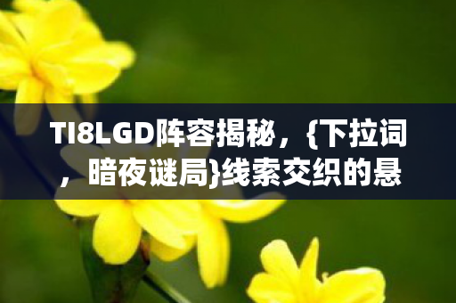 TI8LGD阵容揭秘,{下拉词,暗夜谜局}线索交织的悬案 TI8LGD阵容揭秘,{下拉词,暗夜谜局}线索交织的悬案