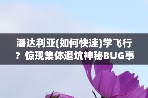 潘达利亚{如何快速}学飞行？惊现集体退坑神秘BUG事件