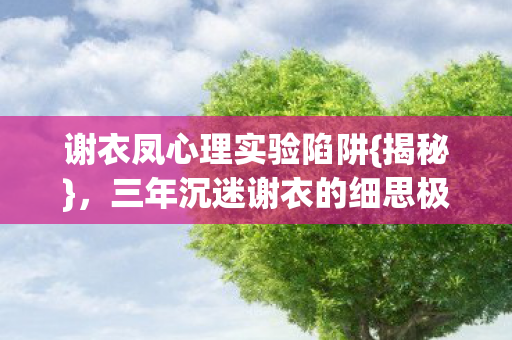 谢衣凤心理实验陷阱{揭秘},三年沉迷谢衣的细思极恐 谢衣凤心理实验陷阱{揭秘},三年沉迷谢衣的细思极恐