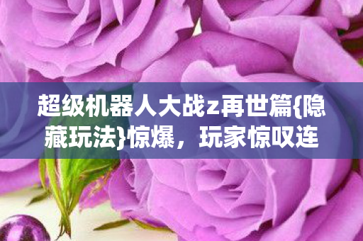 超级机器人大战z再世篇{隐藏玩法}惊爆,玩家惊叹连连! 超级机器人大战z再世篇{隐藏玩法}惊爆,玩家惊叹连连!