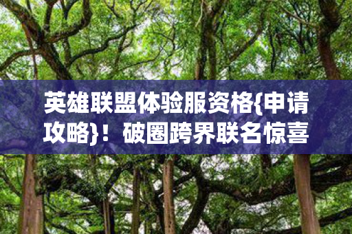 英雄联盟体验服资格{申请攻略}!破圈跨界联名惊喜多 英雄联盟体验服资格{申请攻略}!破圈跨界联名惊喜多