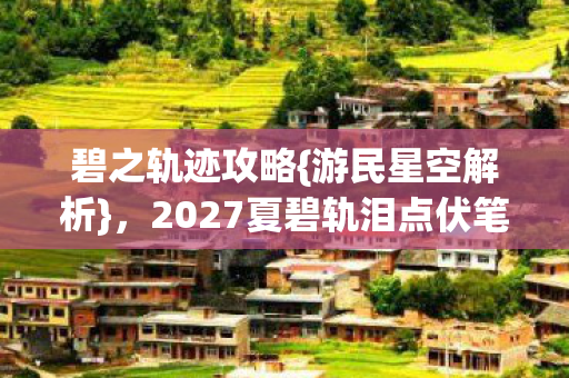碧之轨迹攻略{游民星空解析},2027夏碧轨泪点伏笔回忆 碧之轨迹攻略{游民星空解析},2027夏碧轨泪点伏笔回忆