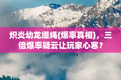 炽炎幼龙缰绳{爆率真相},三倍爆率疑云让玩家心寒? 炽炎幼龙缰绳{爆率真相},三倍爆率疑云让玩家心寒?
