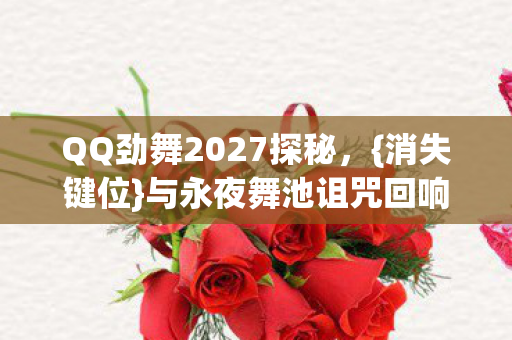 QQ劲舞2027探秘,{消失键位}与永夜舞池诅咒回响 QQ劲舞2027探秘,{消失键位}与永夜舞池诅咒回响