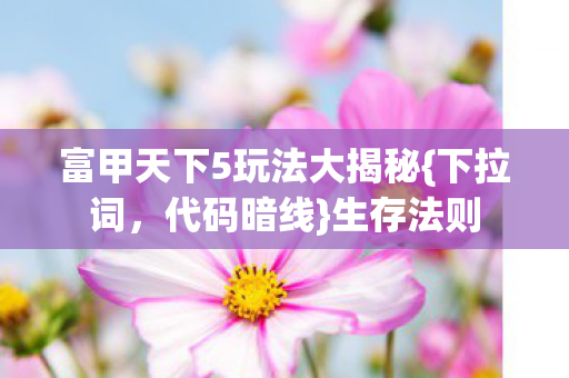 富甲天下5玩法大揭秘{下拉词，代码暗线}生存法则