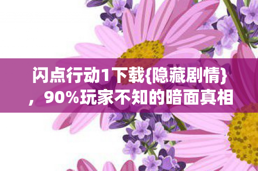 闪点行动1下载{隐藏剧情}，90%玩家不知的暗面真相