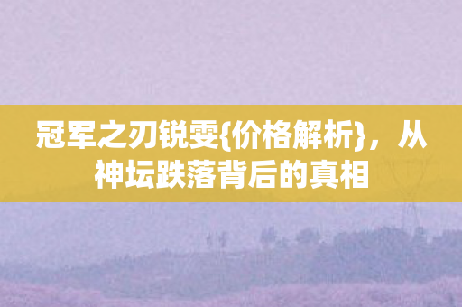 冠军之刃锐雯{价格解析},从神坛跌落背后的真相 冠军之刃锐雯{价格解析},从神坛跌落背后的真相