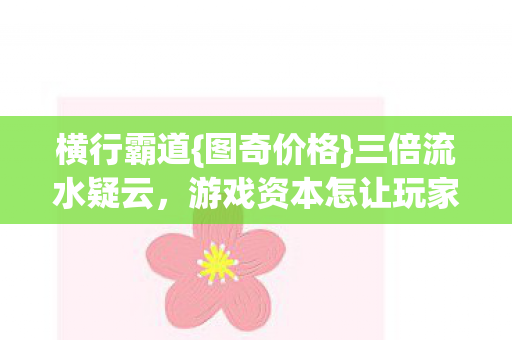 横行霸道{图奇价格}三倍流水疑云,游戏资本怎让玩家心寒? 横行霸道{图奇价格}三倍流水疑云,游戏资本怎让玩家心寒?