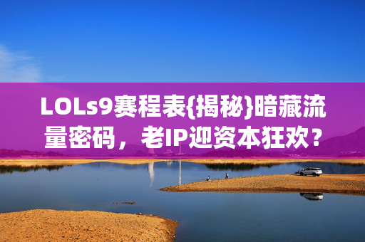 LOLs9赛程表{揭秘}暗藏流量密码，老IP迎资本狂欢？