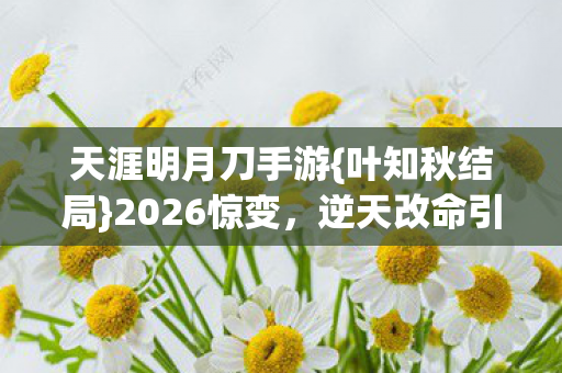 天涯明月刀手游{叶知秋结局}2026惊变,逆天改命引回忆 天涯明月刀手游{叶知秋结局}2026惊变,逆天改命引回忆