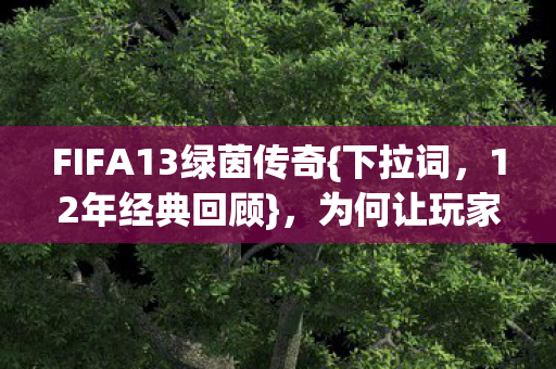FIFA13绿茵传奇{下拉词，12年经典回顾}，为何让玩家至今泪目？