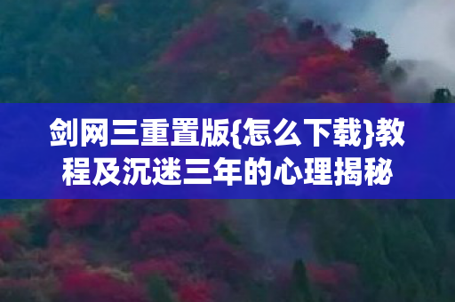 剑网三重置版{怎么下载}教程及沉迷三年的心理揭秘