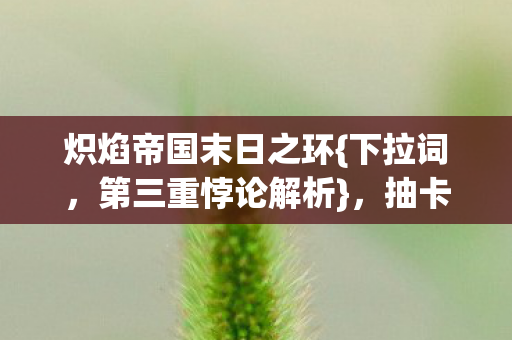 炽焰帝国末日之环{下拉词,第三重悖论解析},抽卡命运下的自由囚徒 炽焰帝国末日之环{下拉词,第三重悖论解析},抽卡命运下的自由囚徒