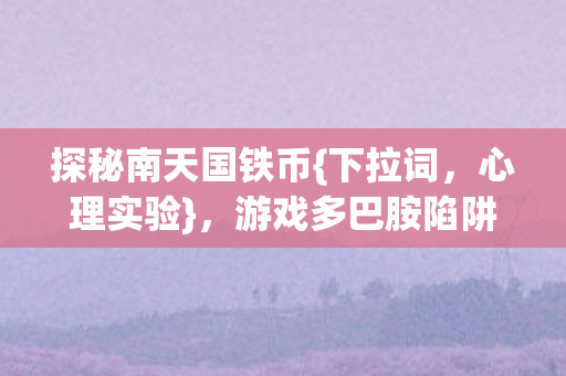 探秘南天国铁币{下拉词,心理实验},游戏多巴胺陷阱细思极恐 探秘南天国铁币{下拉词,心理实验},游戏多巴胺陷阱细思极恐