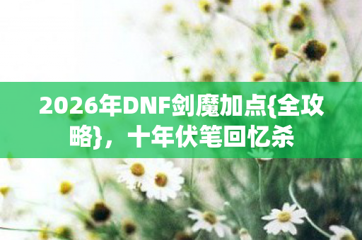 2026年DNF剑魔加点{全攻略},十年伏笔回忆杀 2026年DNF剑魔加点{全攻略},十年伏笔回忆杀