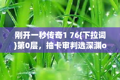 刚开一秒传奇1 76{下拉词}第0层,抽卡审判选深渊or神谕? 刚开一秒传奇1 76{下拉词}第0层,抽卡审判选深渊or神谕?