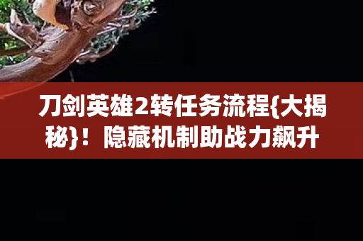 刀剑英雄2转任务流程{大揭秘}!隐藏机制助战力飙升 刀剑英雄2转任务流程{大揭秘}!隐藏机制助战力飙升