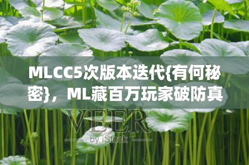 MLCC5次版本迭代{有何秘密},ML藏百万玩家破防真相? MLCC5次版本迭代{有何秘密},ML藏百万玩家破防真相?