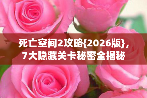 死亡空间2攻略{2026版}，7大隐藏关卡秘密全揭秘