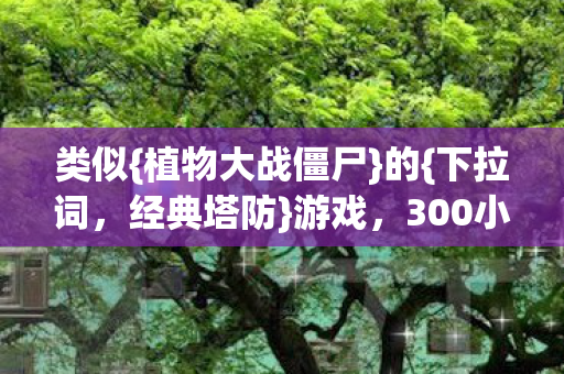类似{植物大战僵尸}的{下拉词,经典塔防}游戏,300小时体验分享 类似{植物大战僵尸}的{下拉词,经典塔防}游戏,300小时体验分享