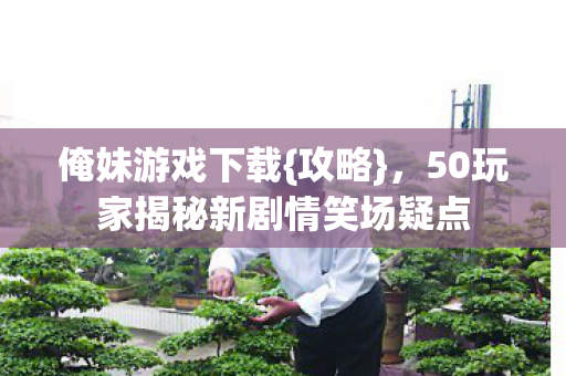 俺妹游戏下载{攻略}，50玩家揭秘新剧情笑场疑点
