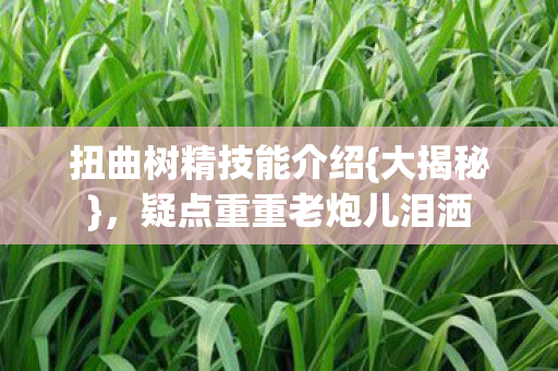 扭曲树精技能介绍{大揭秘},疑点重重老炮儿泪洒 扭曲树精技能介绍{大揭秘},疑点重重老炮儿泪洒