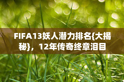 FIFA13妖人潜力排名{大揭秘}，12年传奇终章泪目