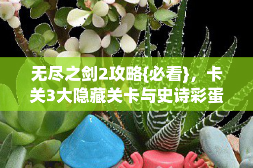 无尽之剑2攻略{必看},卡关3大隐藏关卡与史诗彩蛋 无尽之剑2攻略{必看},卡关3大隐藏关卡与史诗彩蛋