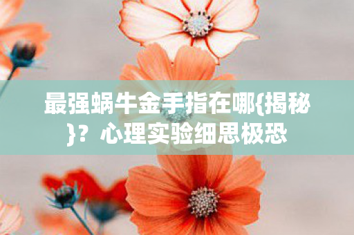 最强蜗牛金手指在哪{揭秘}?心理实验细思极恐 最强蜗牛金手指在哪{揭秘}?心理实验细思极恐