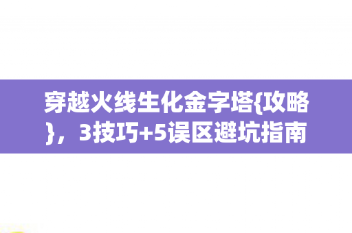 穿越火线生化金字塔{攻略}，3技巧+5误区避坑指南