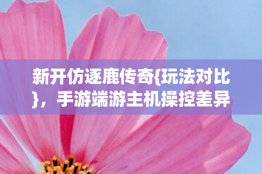 新开仿逐鹿传奇{玩法对比},手游端游主机操控差异大 新开仿逐鹿传奇{玩法对比},手游端游主机操控差异大