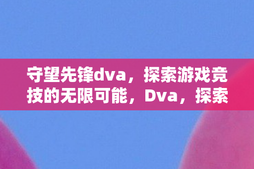 探索守望先锋游戏竞技的无限可能图片