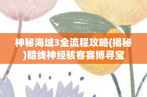 神秘海域3全流程攻略{揭秘}暗线神经骇客赛博寻宝 神秘海域3全流程攻略{揭秘}暗线神经骇客赛博寻宝