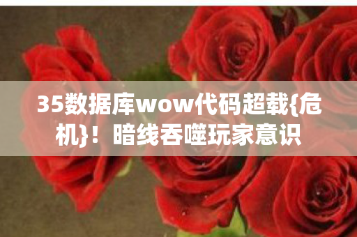 35数据库wow代码超载{危机}!暗线吞噬玩家意识 35数据库wow代码超载{危机}!暗线吞噬玩家意识