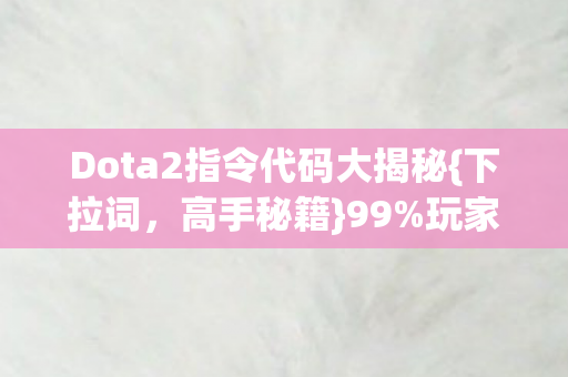 Dota2指令代码大揭秘{下拉词,高手秘籍}99%玩家不知 Dota2指令代码大揭秘{下拉词,高手秘籍}99%玩家不知