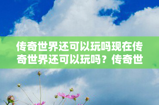 传奇世界还可以玩吗现在传奇世界还可以玩吗图片